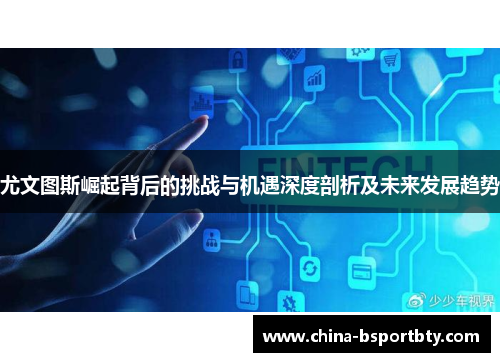 尤文图斯崛起背后的挑战与机遇深度剖析及未来发展趋势