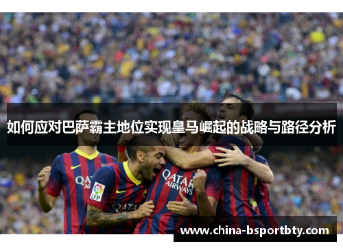 如何应对巴萨霸主地位实现皇马崛起的战略与路径分析
