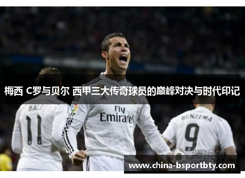 梅西 C罗与贝尔 西甲三大传奇球员的巅峰对决与时代印记