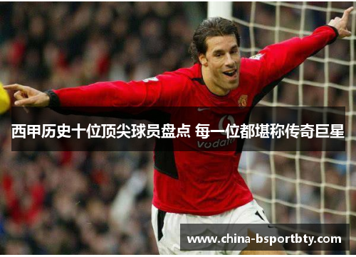 西甲历史十位顶尖球员盘点 每一位都堪称传奇巨星