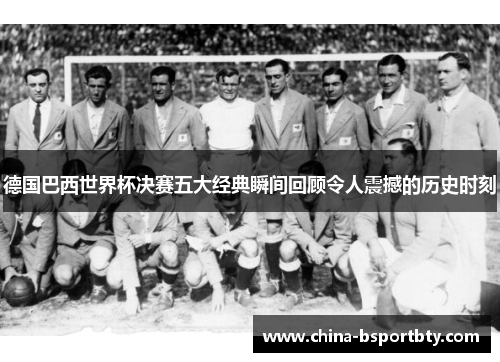 德国巴西世界杯决赛五大经典瞬间回顾令人震撼的历史时刻