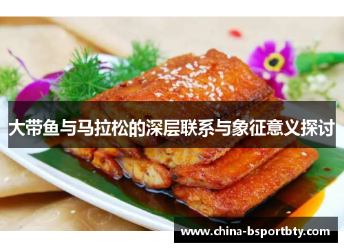 大带鱼与马拉松的深层联系与象征意义探讨