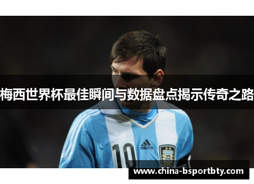 梅西世界杯最佳瞬间与数据盘点揭示传奇之路