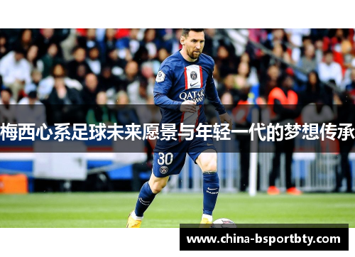 梅西心系足球未来愿景与年轻一代的梦想传承