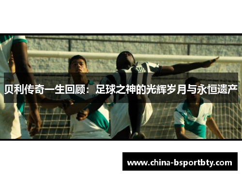 贝利传奇一生回顾：足球之神的光辉岁月与永恒遗产