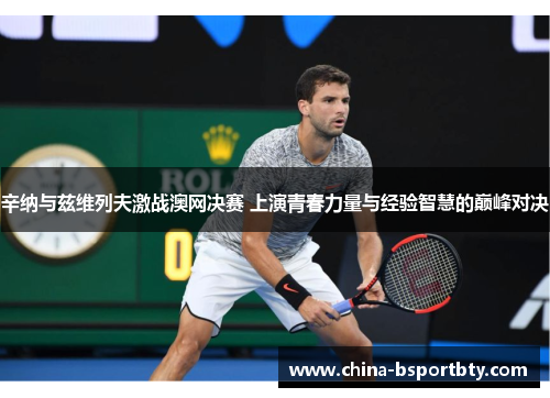辛纳与兹维列夫激战澳网决赛 上演青春力量与经验智慧的巅峰对决